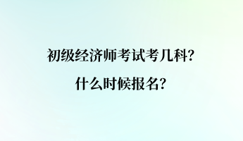 初級(jí)經(jīng)濟(jì)師考試考幾科？什么時(shí)候報(bào)名？