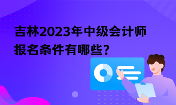 吉林2023年中級會計師報名條件有哪些？
