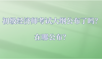 初級經(jīng)濟師考試大綱公布了嗎？在哪公布？