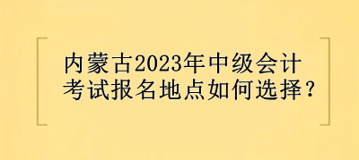 內(nèi)蒙古2023年中級(jí)會(huì)計(jì)考試報(bào)名地點(diǎn)選擇？