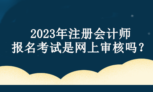 2023年注冊會計師報名考試是網(wǎng)上審核嗎？