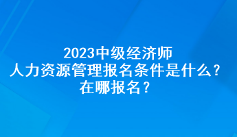 2023中級(jí)經(jīng)濟(jì)師人力資源管理報(bào)名條件是什么？在哪報(bào)名？