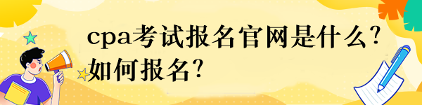 cpa考試報名官網(wǎng)是什么？如何報名？