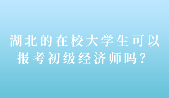 湖北的在校大學(xué)生可以報考初級經(jīng)濟(jì)師嗎？