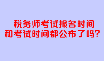 稅務(wù)師考試報名時間和考試時間都公布了嗎？