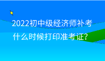 2022初中級經(jīng)濟師補考什么時候打印準考證？