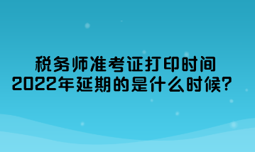 稅務(wù)師準(zhǔn)考證打印時(shí)間2022年延期的是什么時(shí)候？