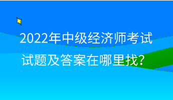 2022年中級(jí)經(jīng)濟(jì)師考試試題及答案在哪里找？