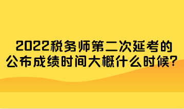 2022稅務(wù)師第二次延考的公布成績時間大概什么時候？