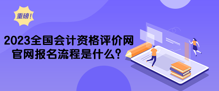 2023全國會計資格評價網(wǎng)官網(wǎng)報名流程是什么？