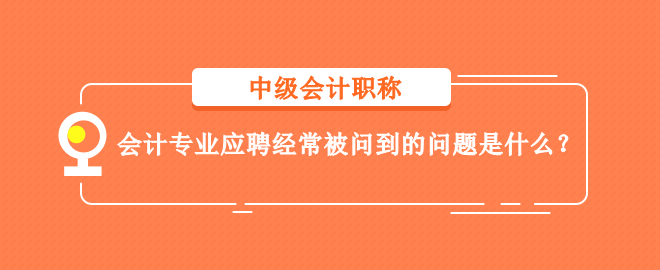 會(huì)計(jì)專業(yè)應(yīng)聘經(jīng)常被問到的問題