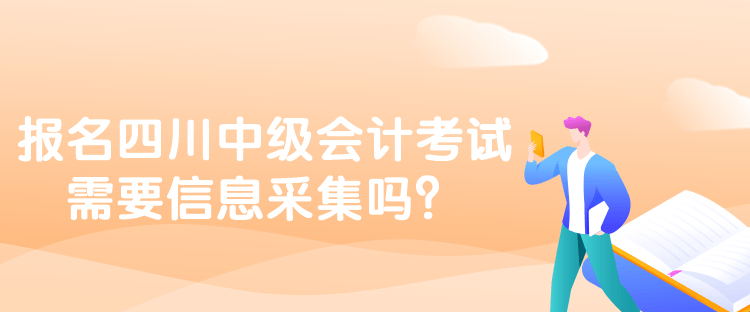 報(bào)名四川中級(jí)會(huì)計(jì)考試需要信息采集嗎？