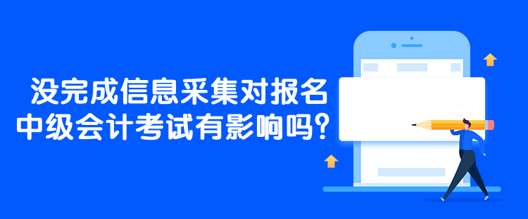 沒(méi)完成信息采集對(duì)報(bào)名中級(jí)會(huì)計(jì)考試有影響嗎？