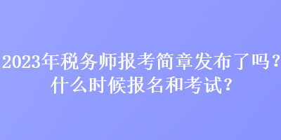 2023年稅務師報考簡章發(fā)布了嗎？什么時候報名和考試？
