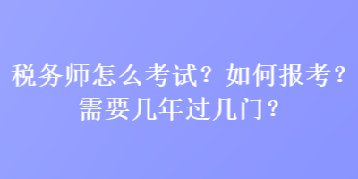 稅務(wù)師怎么考試？如何報(bào)考？需要幾年過幾門？