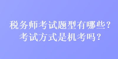 稅務(wù)師考試題型有哪些？考試方式是機(jī)考嗎？
