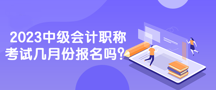 2023中級(jí)會(huì)計(jì)職稱考試幾月份報(bào)名嗎？