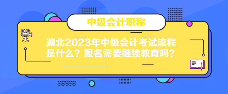 湖北2023年中級會(huì)計(jì)考試流程是什么？報(bào)名需要繼續(xù)教育嗎？