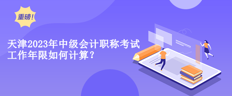 天津2023年中級會計工作年限如何計算？