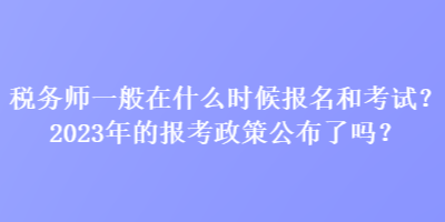 稅務(wù)師一般在什么時(shí)候報(bào)名和考試？2023年的報(bào)考政策公布了嗎？