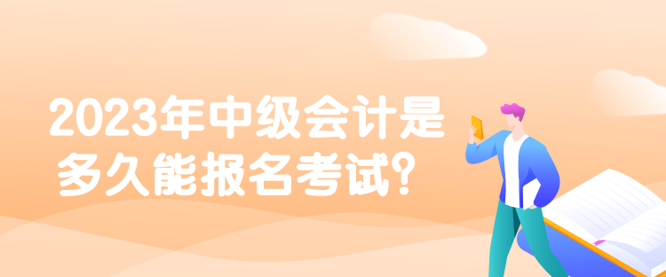 2023年中級會(huì)計(jì)是多久能報(bào)名考試？