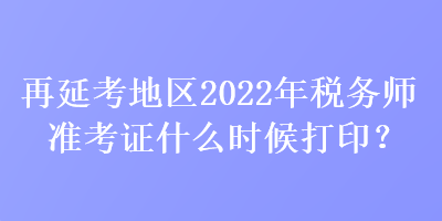 再延考地區(qū)2022年稅務(wù)師準(zhǔn)考證什么時(shí)候打??？