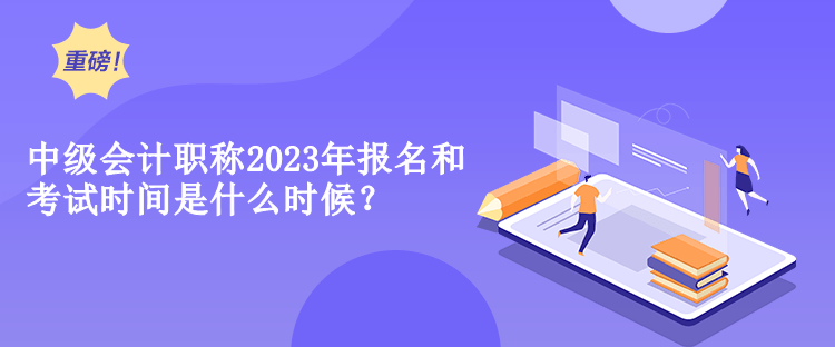 中級(jí)會(huì)計(jì)職稱2023年報(bào)名和考試時(shí)間是什么時(shí)候？