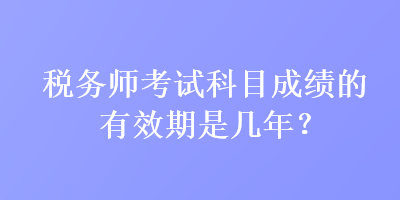 稅務師考試科目成績的有效期是幾年？