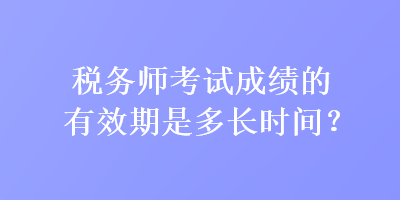 稅務(wù)師考試成績的有效期是多長時間？