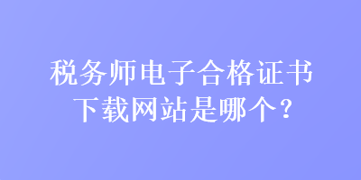 稅務(wù)師電子合格證書下載網(wǎng)站是哪個？