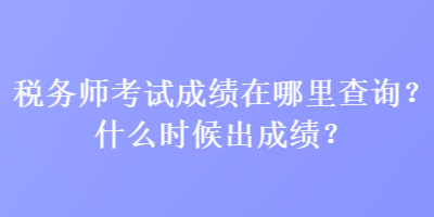 稅務(wù)師考試成績?cè)谀睦锊樵?？什么時(shí)候出成績？