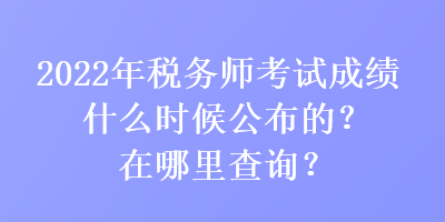 2022年稅務師考試成績什么時候公布的？在哪里查詢？