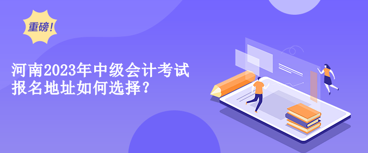 河南2023年中級會計考試報名地址如何選擇？