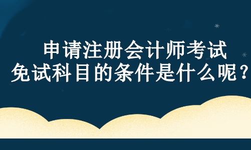 申請注冊會計師考試免試科目的條件是什么呢？