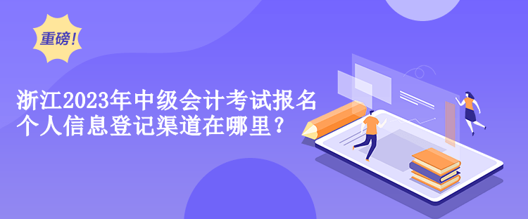 浙江2023年中級(jí)會(huì)計(jì)考試報(bào)名個(gè)人信息登記渠道在哪里？