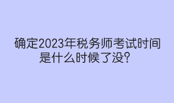 確定2023年稅務(wù)師考試時(shí)間是什么時(shí)候了沒？人社部和中稅協(xié)提醒！
