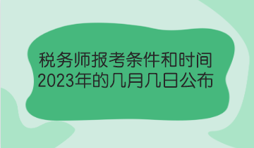 稅務(wù)師報(bào)考條件和時(shí)間2023年的幾月幾日公布？