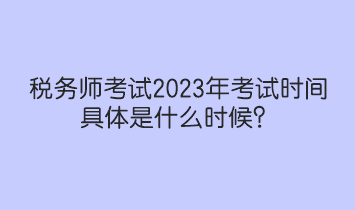 稅務(wù)師考試2023年考試時間具體是什么時候？
