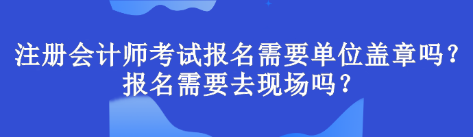 注冊(cè)會(huì)計(jì)師考試報(bào)名需要單位蓋章嗎？報(bào)名需要去現(xiàn)場(chǎng)嗎？