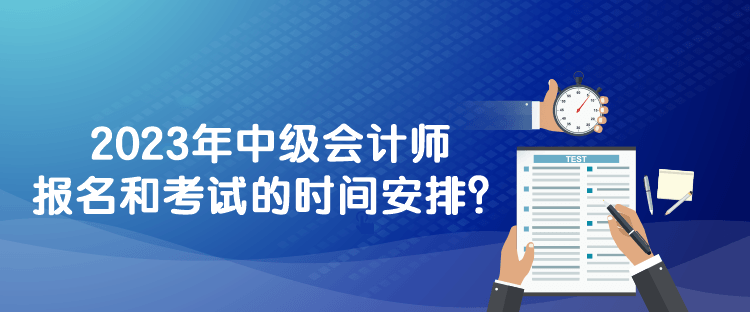 2023年中級會計師報名和考試的時間安排？