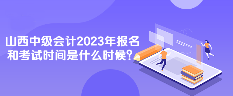 山西中級會(huì)計(jì)2023年報(bào)名和考試時(shí)間是什么時(shí)候？