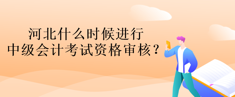 河北什么時候進行中級會計考試資格審核？