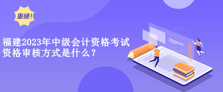 福建2023年中級(jí)會(huì)計(jì)資格考試資格審核方式是什么？