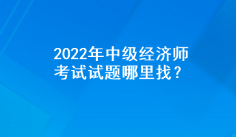 2022年中級(jí)經(jīng)濟(jì)師考試試題哪里找？