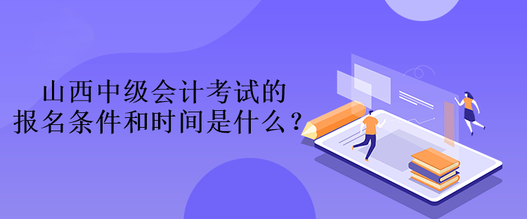 山西中級會計考試的報名條件和時間是什么？