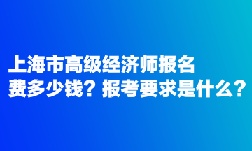 上海市高級經(jīng)濟師報名費多少錢？報考要求是什么？