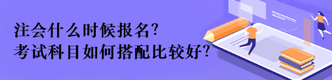 注會什么時候報名？考試科目如何搭配比較好？