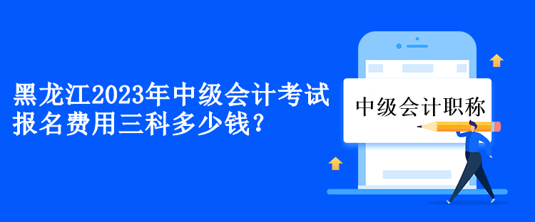 黑龍江2023年中級會計考試報名費用三科多少錢？