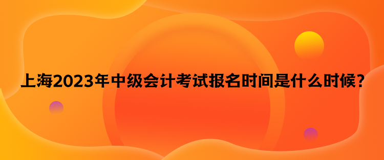 上海2023年中級會計考試報名時間是什么時候？
