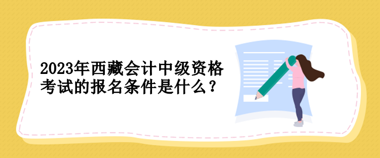 2023年西藏會(huì)計(jì)中級(jí)資格考試的報(bào)名條件是什么？